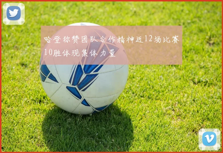 哈登称赞团队合作精神近12场比赛10胜体现集体力量