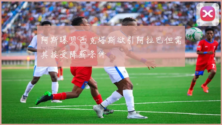 阿斯曝贝西克塔斯欲引阿拉巴但需其接受降薪条件
