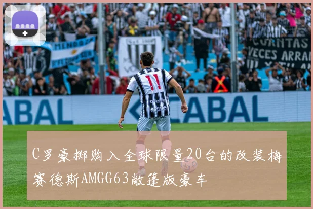 C罗豪掷购入全球限量20台的改装梅赛德斯AMGG63敞篷版豪车
