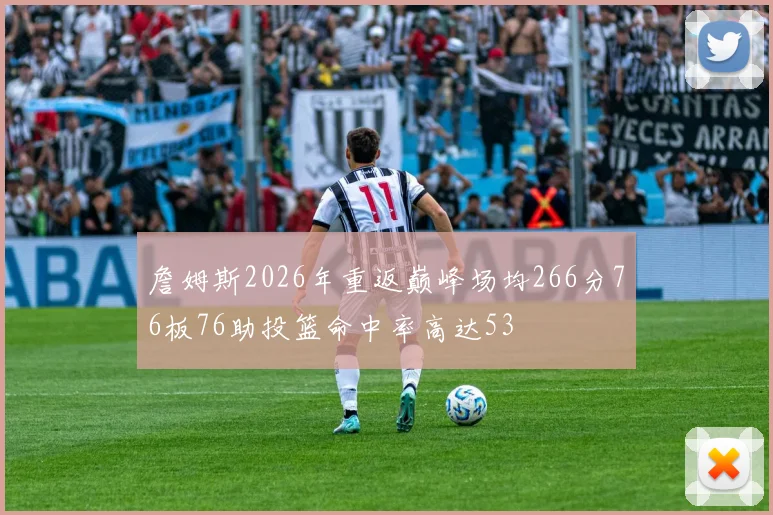 詹姆斯2026年重返巅峰场均266分76板76助投篮命中率高达53