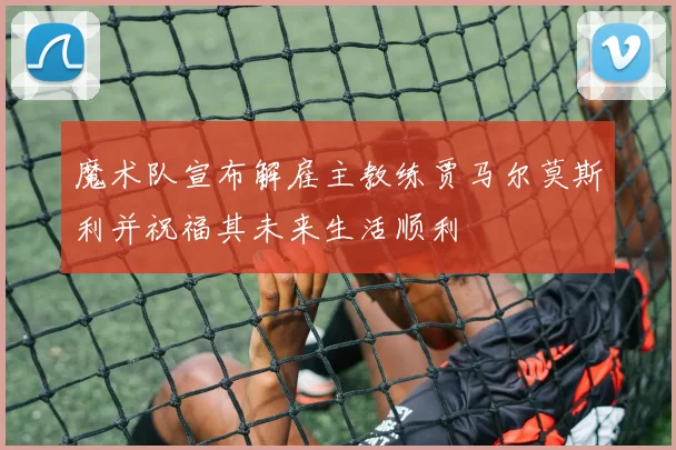 魔术队宣布解雇主教练贾马尔莫斯利并祝福其未来生活顺利