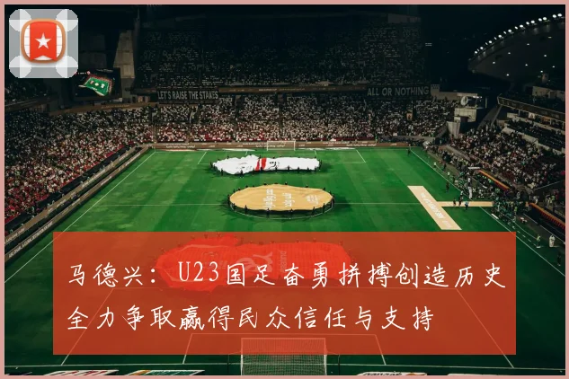 马德兴：U23国足奋勇拼搏创造历史全力争取赢得民众信任与支持