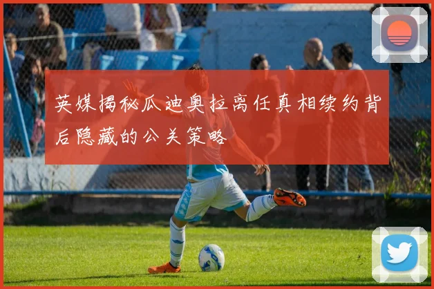 英媒揭秘瓜迪奥拉离任真相续约背后隐藏的公关策略