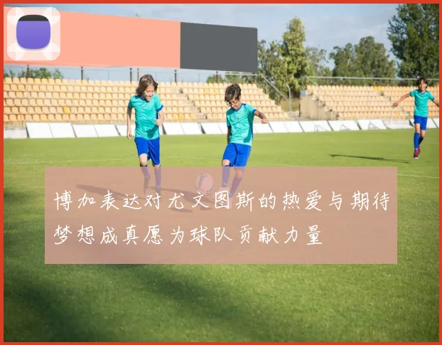 博加表达对尤文图斯的热爱与期待梦想成真愿为球队贡献力量