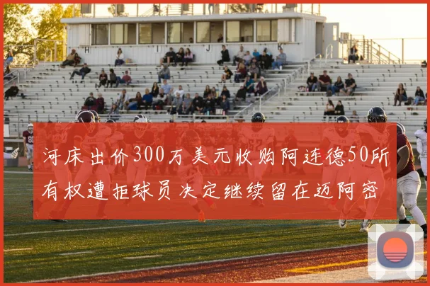 河床出价300万美元收购阿连德50所有权遭拒球员决定继续留在迈阿密