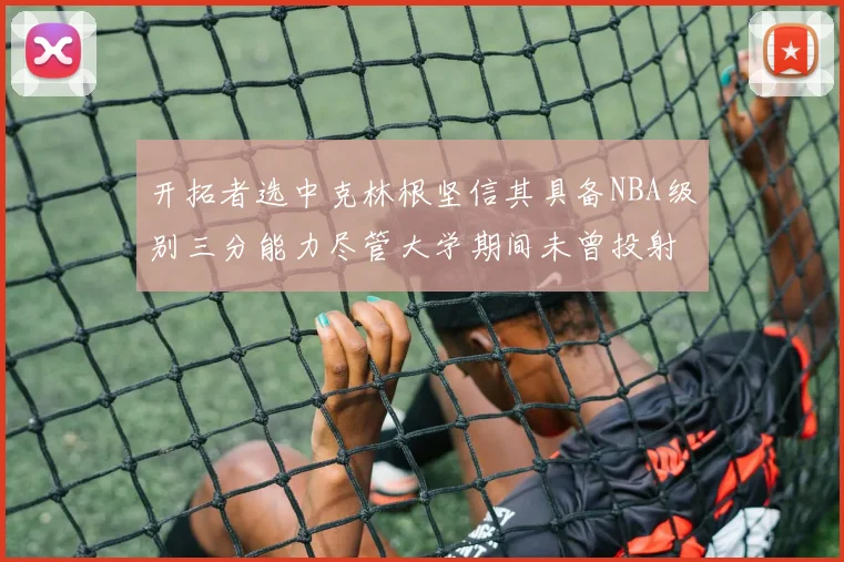 开拓者选中克林根坚信其具备NBA级别三分能力尽管大学期间未曾投射