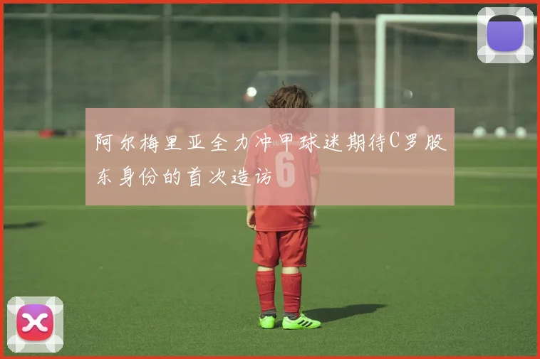 阿尔梅里亚全力冲甲球迷期待C罗股东身份的首次造访