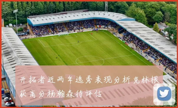 开拓者近两年选秀表现分析克林根获高分杨瀚森待评估