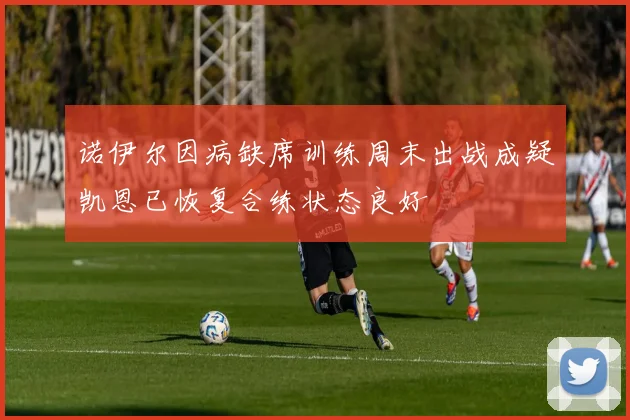 诺伊尔因病缺席训练周末出战成疑凯恩已恢复合练状态良好