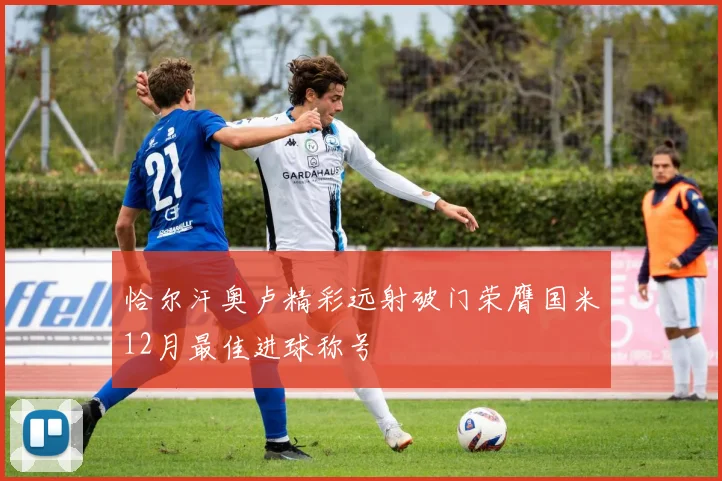 恰尔汗奥卢精彩远射破门荣膺国米12月最佳进球称号