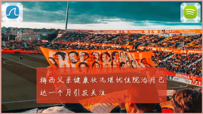 梅西父亲健康状况堪忧住院治疗已达一个月引发关注