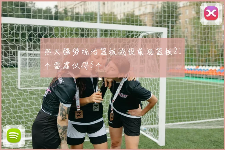 热火强势统治篮板战役前场篮板21个雷霆仅得5个