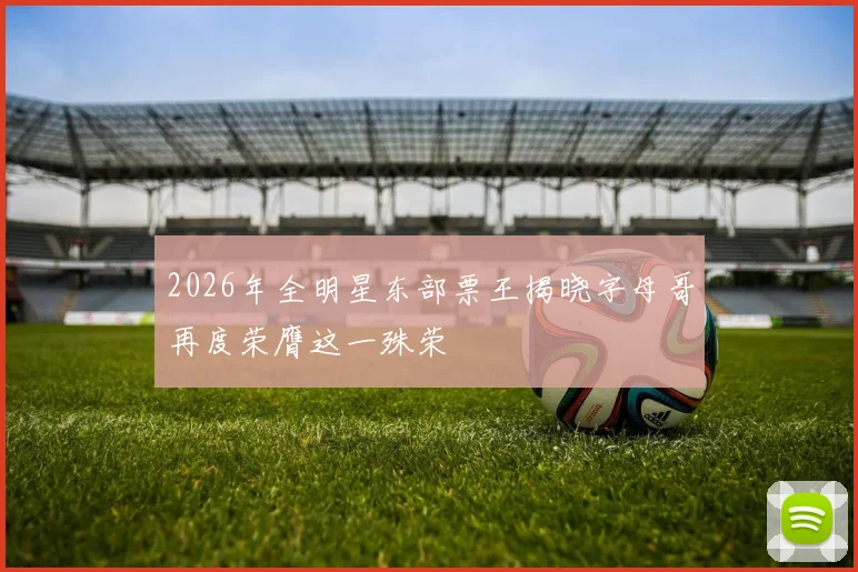 2026年全明星东部票王揭晓字母哥再度荣膺这一殊荣