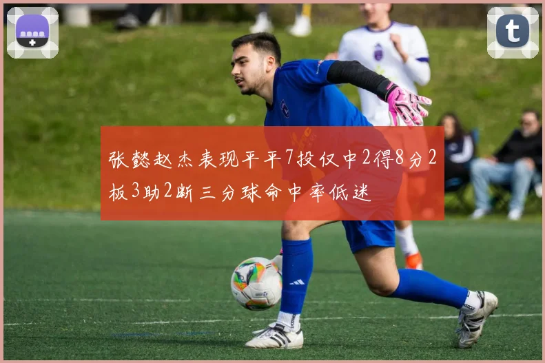 张懿赵杰表现平平7投仅中2得8分2板3助2断三分球命中率低迷