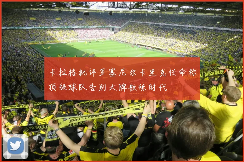 卡拉格批评罗塞尼尔卡里克任命称顶级球队告别大牌教练时代