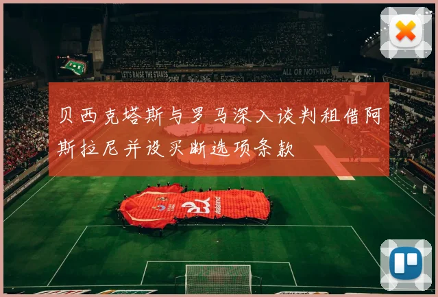 贝西克塔斯与罗马深入谈判租借阿斯拉尼并设买断选项条款