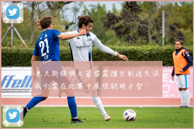 里夫斯强调火箭雷霆擅长制造失误我们需在比赛中展现聪明才智