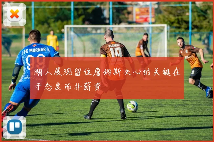 湖人展现留住詹姆斯决心的关键在于态度而非薪资