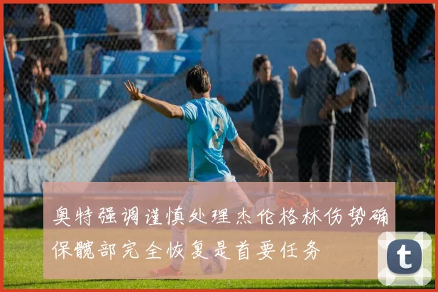 奥特强调谨慎处理杰伦格林伤势确保髋部完全恢复是首要任务
