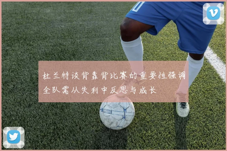 杜兰特谈背靠背比赛的重要性强调全队需从失利中反思与成长