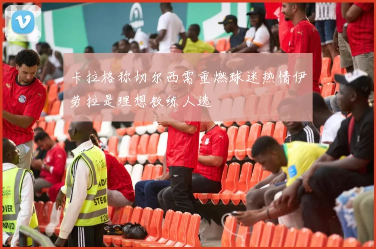 卡拉格称切尔西需重燃球迷热情伊劳拉是理想教练人选