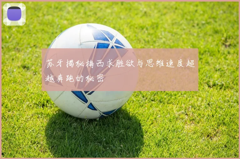 苏牙揭秘梅西求胜欲与思维速度超越奔跑的秘密