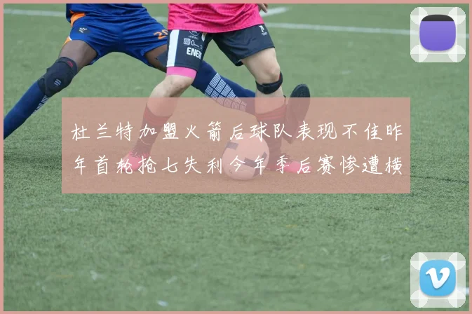 杜兰特加盟火箭后球队表现不佳昨年首轮抢七失利今年季后赛惨遭横扫