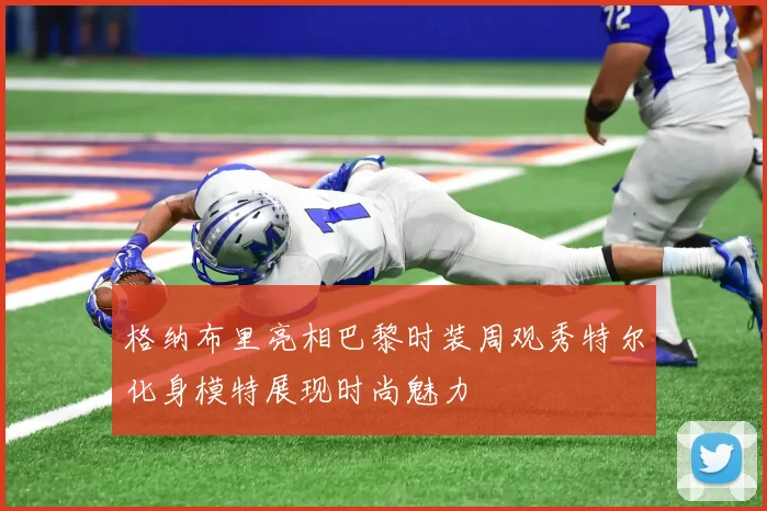 格纳布里亮相巴黎时装周观秀特尔化身模特展现时尚魅力