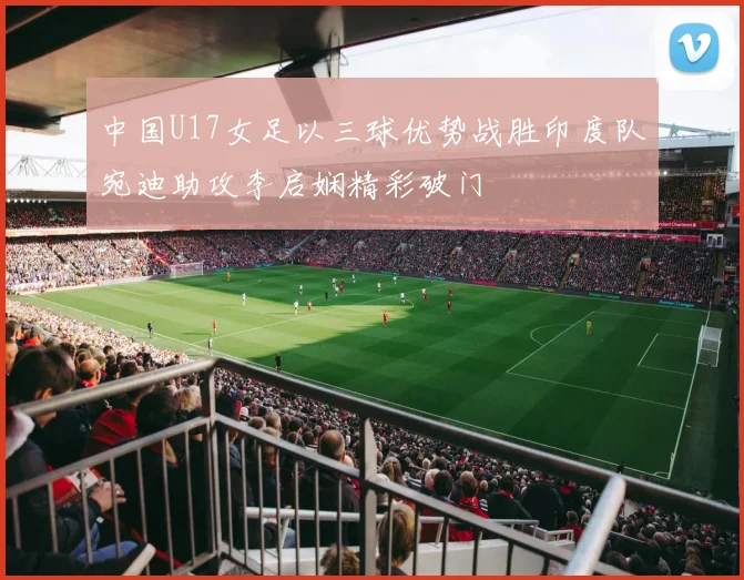 中国U17女足以三球优势战胜印度队宛迪助攻李启娴精彩破门