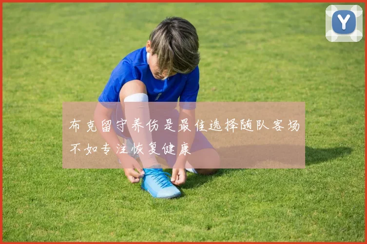 布克留守养伤是最佳选择随队客场不如专注恢复健康